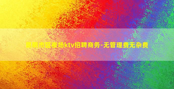 昆明市区夜场ktv招聘商务-无管理费无杂费