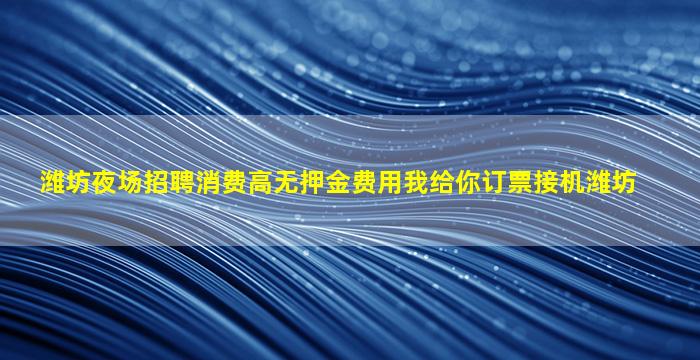 潍坊夜场招聘消费高无押金费用我给你订票接机潍坊